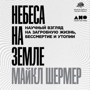 Небеса на земле. Научный взгляд на загробную жизнь, бессмертие и утопии